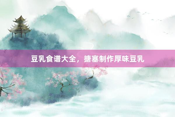 豆乳食谱大全，搪塞制作厚味豆乳